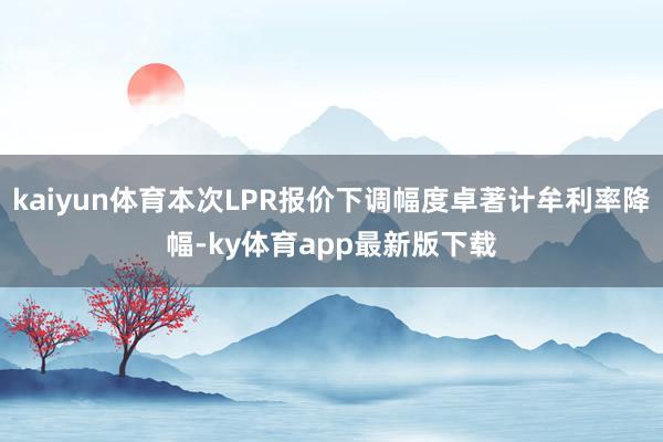 kaiyun體育本次LPR報價下調幅度卓著計牟利率降幅-ky體育app最新版下載