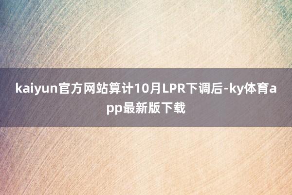 kaiyun官方網站　　算計10月LPR下調后-ky體育app最新版下載