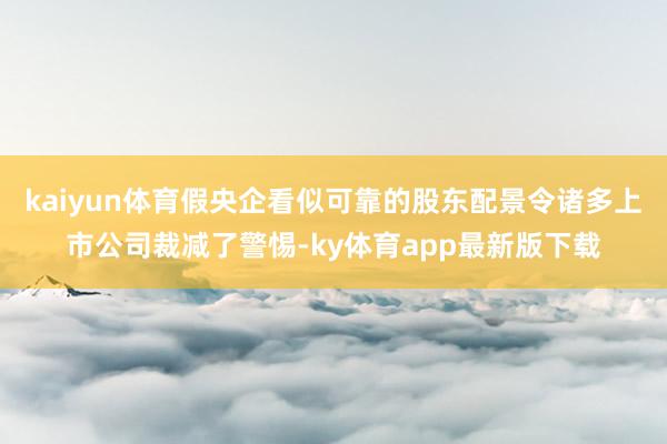 kaiyun體育假央企看似可靠的股東配景令諸多上市公司裁減了警惕-ky體育app最新版下載