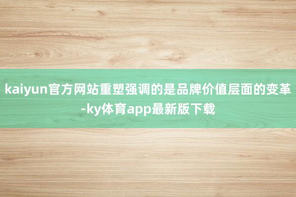kaiyun官方網站重塑強調的是品牌價值層面的變革-ky體育app最新版下載
