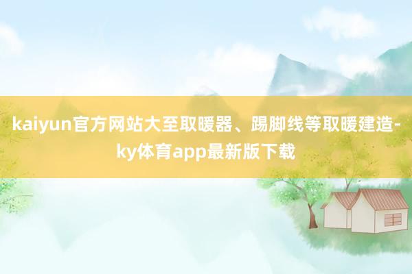 kaiyun官方網站大至取暖器、踢腳線等取暖建造-ky體育app最新版下載