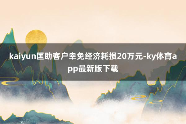kaiyun匡助客戶幸免經濟耗損20萬元-ky體育app最新版下載