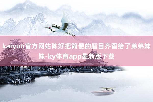 kaiyun官方網站陳好把簡便的題目齊留給了弟弟妹妹-ky體育app最新版下載