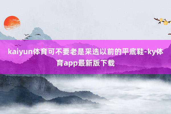 kaiyun體育可不要老是采選以前的平底鞋-ky體育app最新版下載