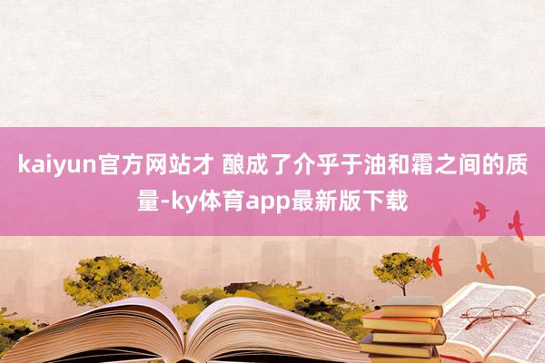 kaiyun官方網站才 釀成了介乎于油和霜之間的質量-ky體育app最新版下載