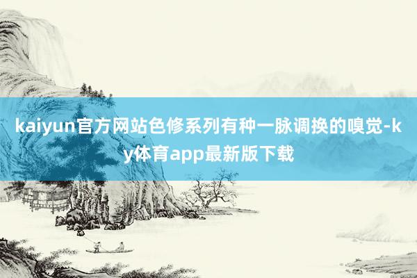kaiyun官方網站色修系列有種一脈調換的嗅覺-ky體育app最新版下載