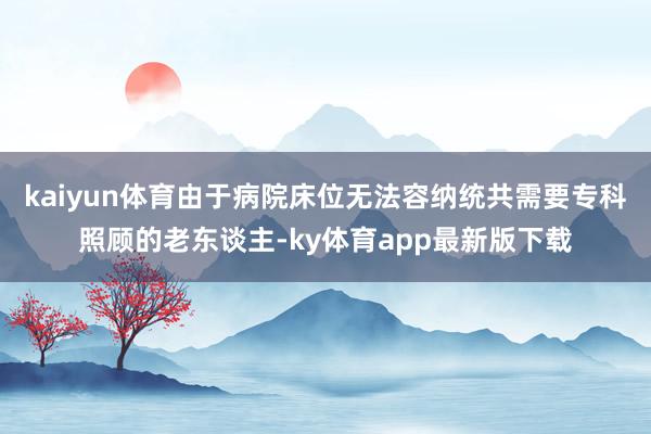 kaiyun體育由于病院床位無法容納統(tǒng)共需要專科照顧的老東談主-ky體育app最新版下載