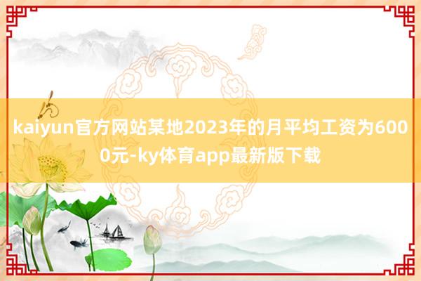 kaiyun官方網站某地2023年的月平均工資為6000元-ky體育app最新版下載