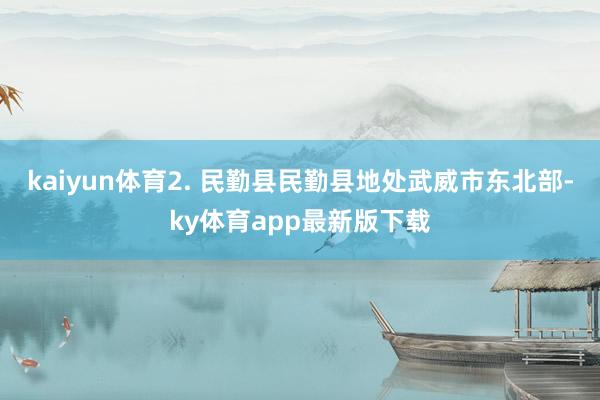 kaiyun體育2. 民勤縣民勤縣地處武威市東北部-ky體育app最新版下載
