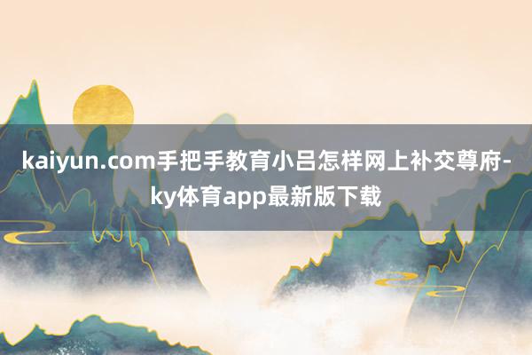 kaiyun.com手把手教育小呂怎樣網(wǎng)上補交尊府-ky體育app最新版下載