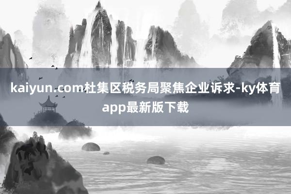 kaiyun.com杜集區(qū)稅務局聚焦企業(yè)訴求-ky體育app最新版下載