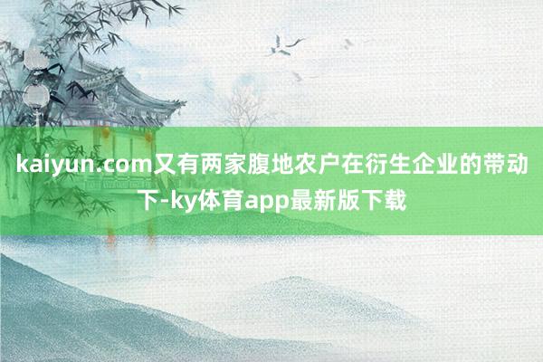 kaiyun.com又有兩家腹地農(nóng)戶在衍生企業(yè)的帶動下-ky體育app最新版下載