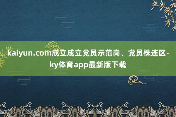 kaiyun.com成立成立黨員示范崗、黨員株連區(qū)-ky體育app最新版下載