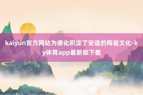 kaiyun官方網站為德化積淀了安適的陶瓷文化-ky體育app最新版下載