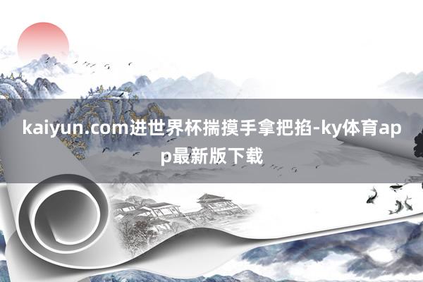 kaiyun.com進世界杯揣摸手拿把掐-ky體育app最新版下載