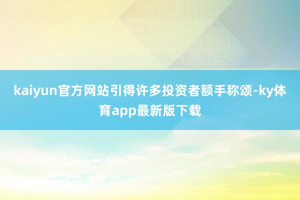 kaiyun官方網(wǎng)站引得許多投資者額手稱頌-ky體育app最新版下載