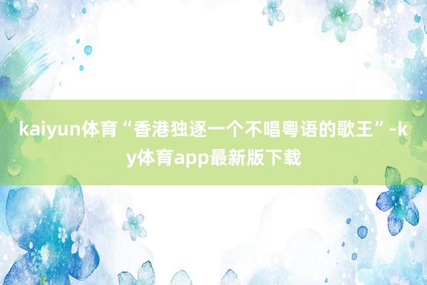 kaiyun體育“香港獨逐一個不唱粵語的歌王”-ky體育app最新版下載