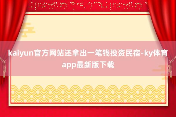 kaiyun官方網(wǎng)站還拿出一筆錢投資民宿-ky體育app最新版下載