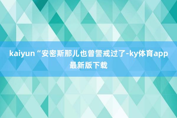 kaiyun“安密斯那兒也曾警戒過了-ky體育app最新版下載