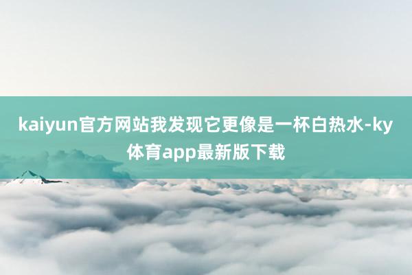 kaiyun官方網站我發現它更像是一杯白熱水-ky體育app最新版下載