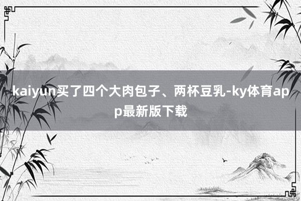 kaiyun買了四個大肉包子、兩杯豆乳-ky體育app最新版下載