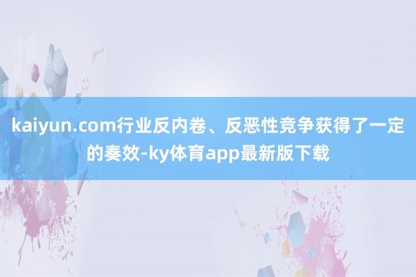 kaiyun.com行業反內卷、反惡性競爭獲得了一定的奏效-ky體育app最新版下載