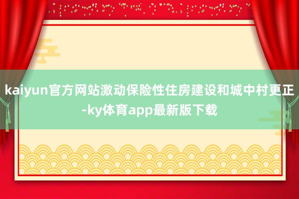 kaiyun官方網站激動保險性住房建設和城中村更正-ky體育app最新版下載