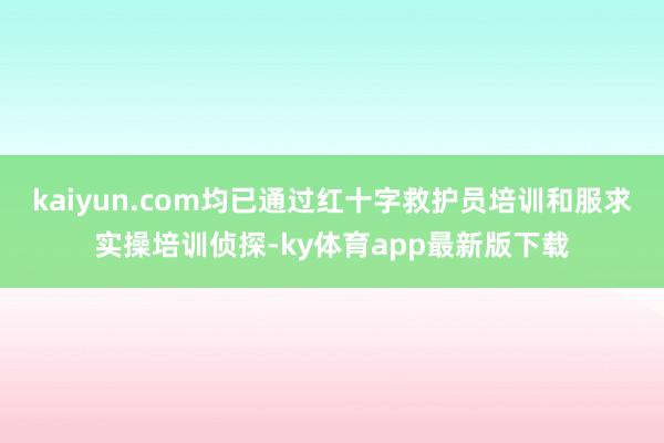 kaiyun.com均已通過紅十字救護員培訓和服求實操培訓偵探-ky體育app最新版下載