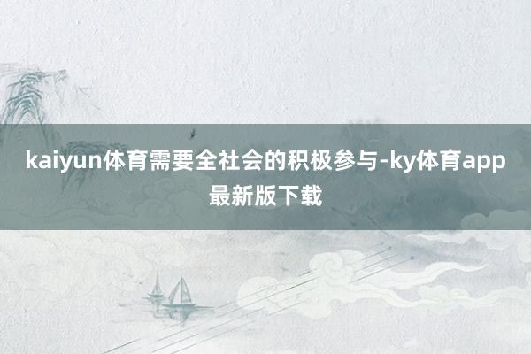 kaiyun體育需要全社會的積極參與-ky體育app最新版下載
