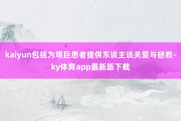 kaiyun包括為艱巨患者提供東談主談關愛與拯救-ky體育app最新版下載