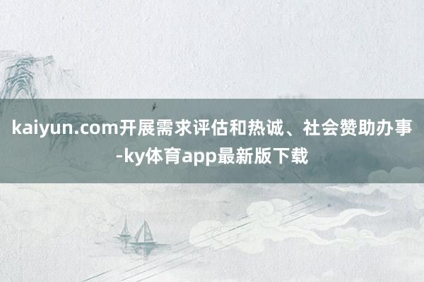 kaiyun.com開展需求評估和熱誠、社會贊助辦事-ky體育app最新版下載