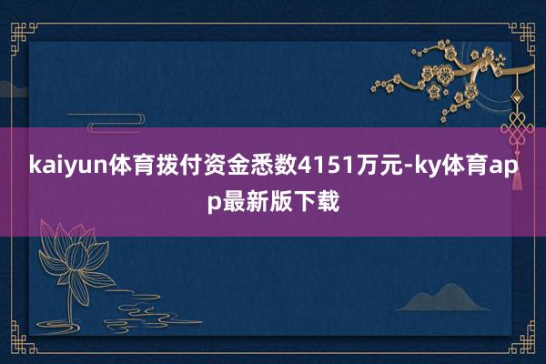 kaiyun體育撥付資金悉數4151萬元-ky體育app最新版下載