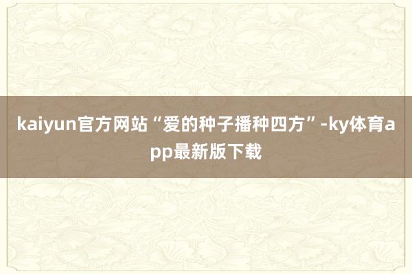 kaiyun官方網站“愛的種子播種四方”-ky體育app最新版下載
