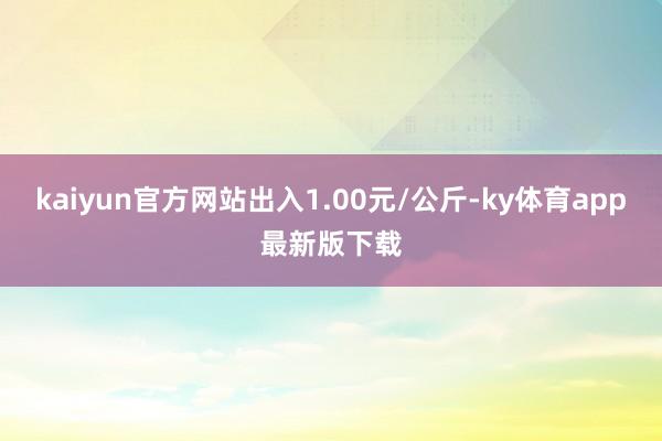 kaiyun官方網站出入1.00元/公斤-ky體育app最新版下載