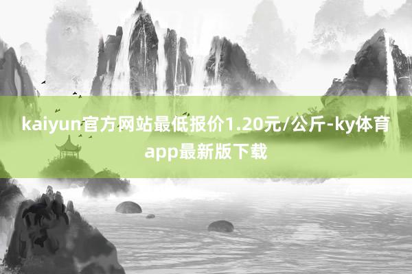kaiyun官方網站最低報價1.20元/公斤-ky體育app最新版下載