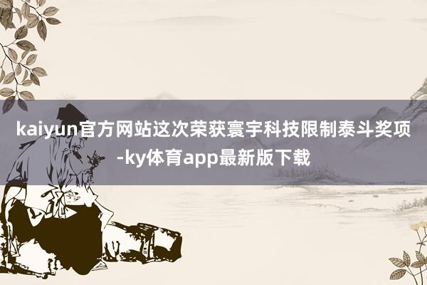 kaiyun官方網站　　這次榮獲寰宇科技限制泰斗獎項-ky體育app最新版下載