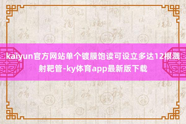 kaiyun官方網站單個鍍膜飽讀可設立多達12根濺射靶管-ky體育app最新版下載