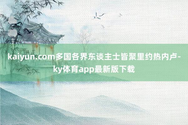 kaiyun.com多國各界東談主士皆聚里約熱內盧-ky體育app最新版下載