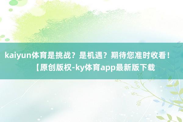 kaiyun體育是挑戰？是機遇？期待您準時收看！    【原創版權-ky體育app最新版下載