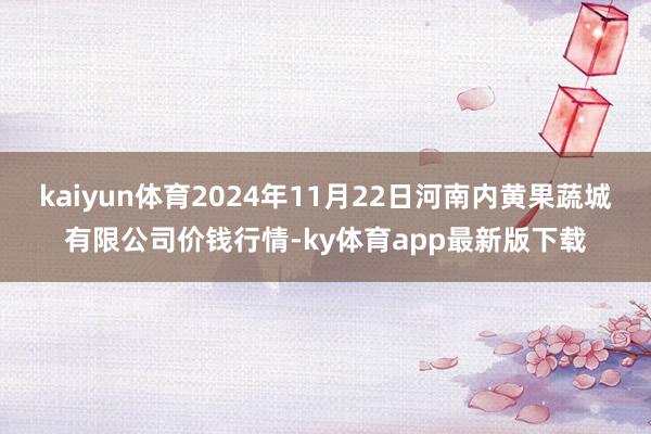 kaiyun體育2024年11月22日河南內黃果蔬城有限公司價錢行情-ky體育app最新版下載