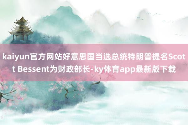 kaiyun官方網站好意思國當選總統特朗普提名Scott Bessent為財政部長-ky體育app最新版下載
