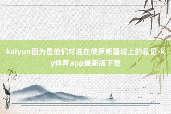 kaiyun因為是他們對準在俄羅斯疆城上的意見-ky體育app最新版下載