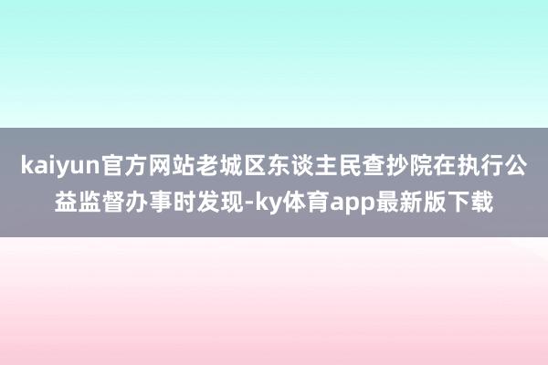 kaiyun官方網站老城區東談主民查抄院在執行公益監督辦事時發現-ky體育app最新版下載