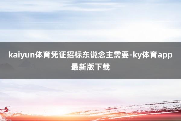 kaiyun體育憑證招標(biāo)東說念主需要-ky體育app最新版下載