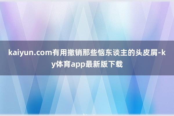 kaiyun.com有用撤銷那些惱東談主的頭皮屑-ky體育app最新版下載