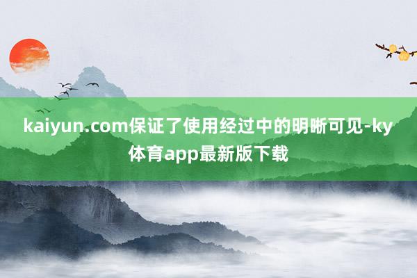 kaiyun.com保證了使用經(jīng)過中的明晰可見-ky體育app最新版下載