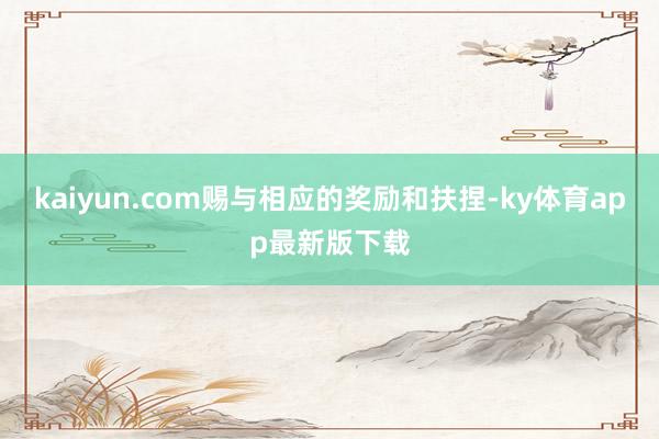 kaiyun.com賜與相應(yīng)的獎勵和扶捏-ky體育app最新版下載