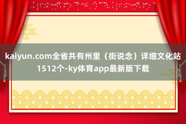 kaiyun.com全省共有州里（街說念）詳細文化站1512個-ky體育app最新版下載