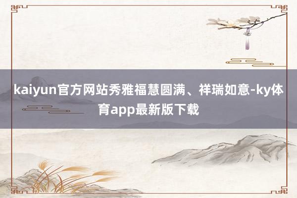 kaiyun官方網(wǎng)站秀雅福慧圓滿、祥瑞如意-ky體育app最新版下載