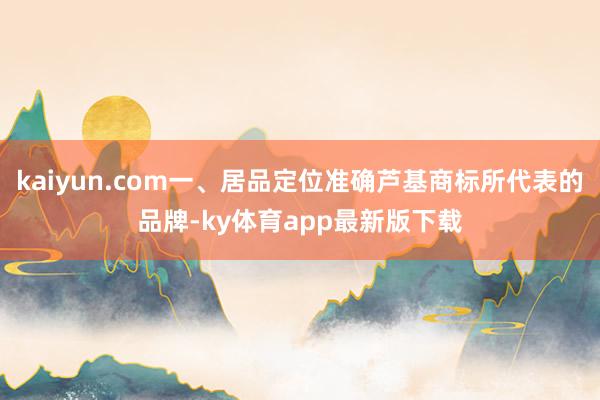 kaiyun.com一、居品定位準確蘆基商標所代表的品牌-ky體育app最新版下載